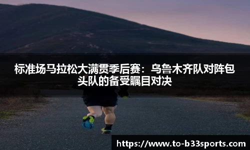 标准场马拉松大满贯季后赛：乌鲁木齐队对阵包头队的备受瞩目对决