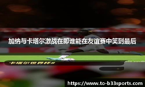 加纳与卡塔尔激战在即谁能在友谊赛中笑到最后
